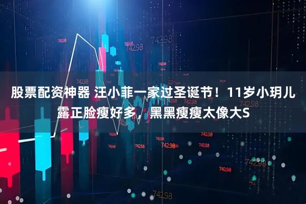 股票配资神器 汪小菲一家过圣诞节!11岁小玥儿露正脸瘦好多,黑黑瘦瘦太像大S