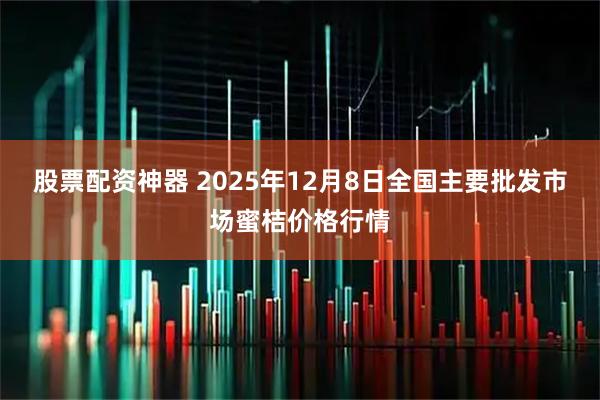 股票配资神器 2025年12月8日全国主要批发市场蜜桔价格行情