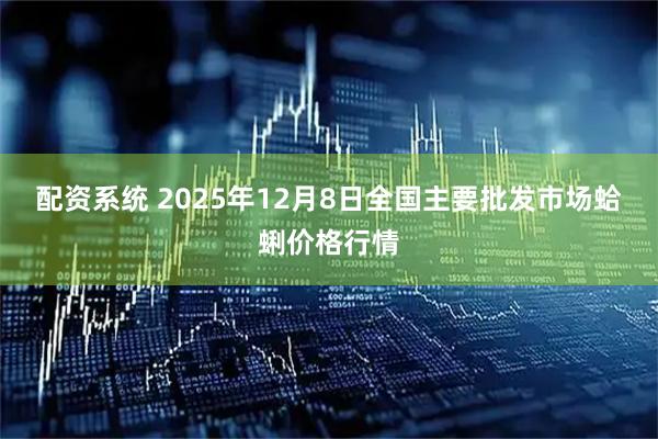 配资系统 2025年12月8日全国主要批发市场蛤蜊价格行情