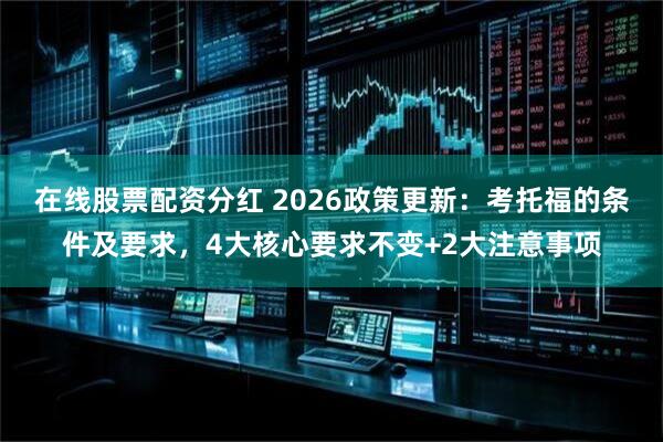 在线股票配资分红 2026政策更新：考托福的条件及要求，4大核心要求不变+2大注意事项