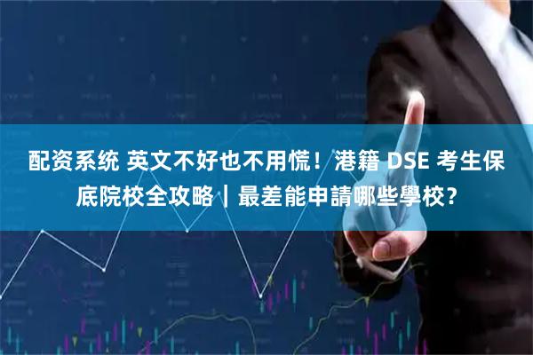 配资系统 英文不好也不用慌！港籍 DSE 考生保底院校全攻略｜最差能申請哪些學校？
