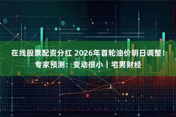 在线股票配资分红 2026年首轮油价明日调整！专家预测：变动很小｜宅男财经