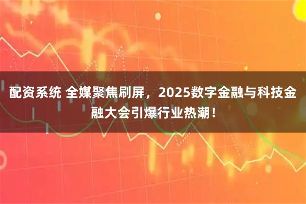 配资系统 全媒聚焦刷屏，2025数字金融与科技金融大会引爆行业热潮！
