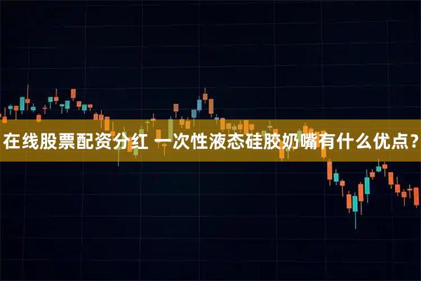 在线股票配资分红 一次性液态硅胶奶嘴有什么优点？