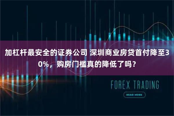 加杠杆最安全的证券公司 深圳商业房贷首付降至30%，购房门槛真的降低了吗？