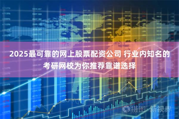 2025最可靠的网上股票配资公司 行业内知名的考研网校为你推荐靠谱选择