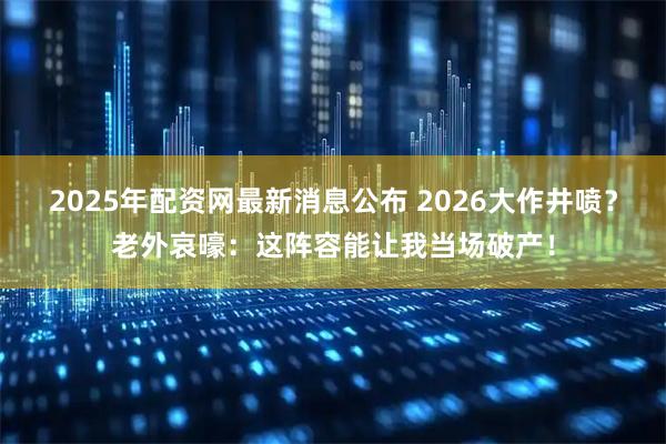 2025年配资网最新消息公布 2026大作井喷？老外哀嚎：这阵容能让我当场破产！