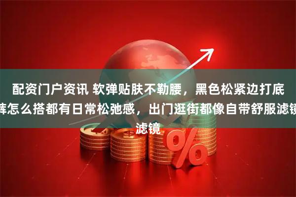 配资门户资讯 软弹贴肤不勒腰，黑色松紧边打底裤怎么搭都有日常松弛感，出门逛街都像自带舒服滤镜