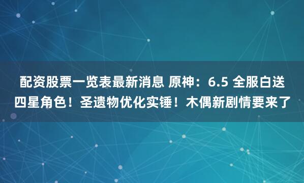 配资股票一览表最新消息 原神：6.5 全服白送四星角色！圣遗物优化实锤！木偶新剧情要来了