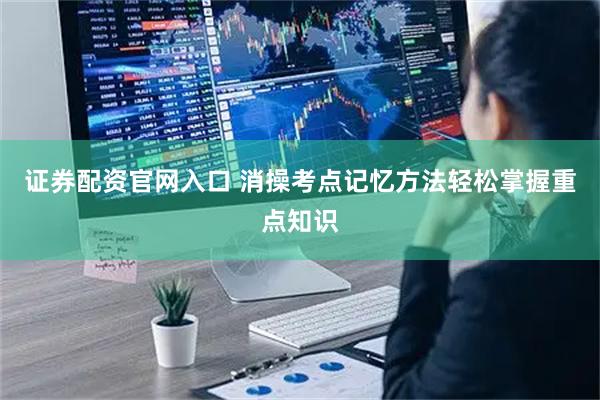 证券配资官网入口 消操考点记忆方法轻松掌握重点知识