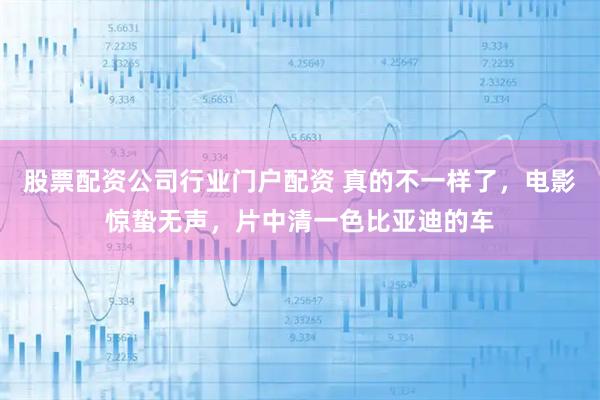 股票配资公司行业门户配资 真的不一样了,电影惊蛰无声,片中清一色比亚迪的车