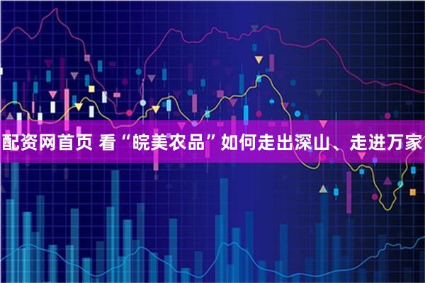 配资网首页 看“皖美农品”如何走出深山、走进万家