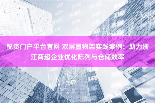 配资门户平台官网 双层置物架实践案例：助力浙江商超企业优化陈列与仓储效率