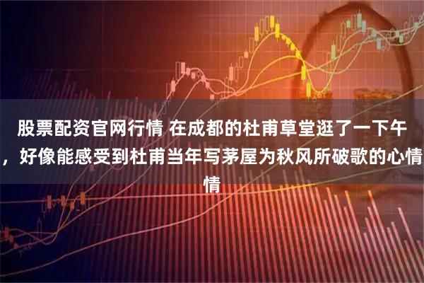 股票配资官网行情 在成都的杜甫草堂逛了一下午，好像能感受到杜甫当年写茅屋为秋风所破歌的心情