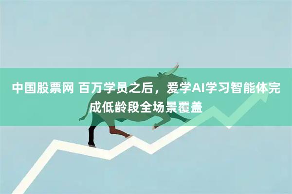 中国股票网 百万学员之后，爱学AI学习智能体完成低龄段全场景覆盖