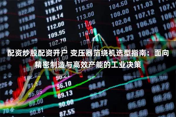 配资炒股配资开户 变压器箔绕机选型指南：面向精密制造与高效产能的工业决策