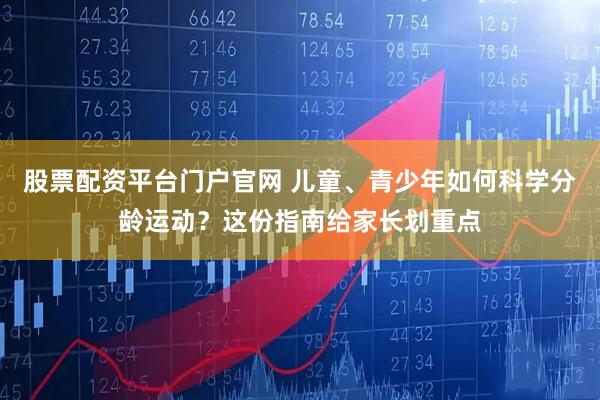 股票配资平台门户官网 儿童、青少年如何科学分龄运动？这份指南给家长划重点
