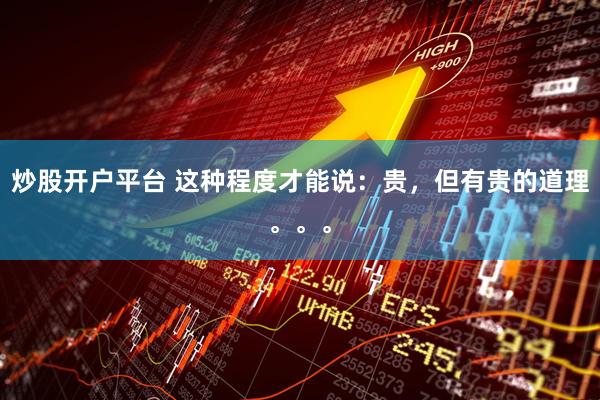 炒股开户平台 这种程度才能说：贵，但有贵的道理。。。