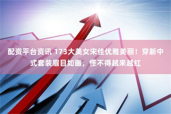 配资平台资讯 173大美女宋佳优雅美丽！穿新中式套装眉目如画，怪不得越来越红