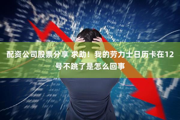 配资公司股票分享 求助！我的劳力士日历卡在12号不跳了是怎么回事