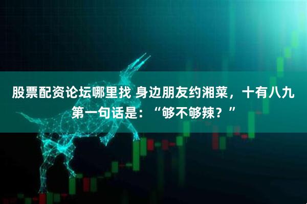 股票配资论坛哪里找 身边朋友约湘菜，十有八九第一句话是：“够不够辣？”