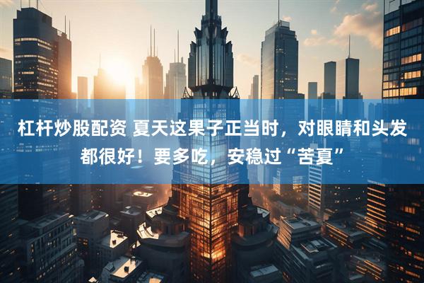 杠杆炒股配资 夏天这果子正当时，对眼睛和头发都很好！要多吃，安稳过“苦夏”