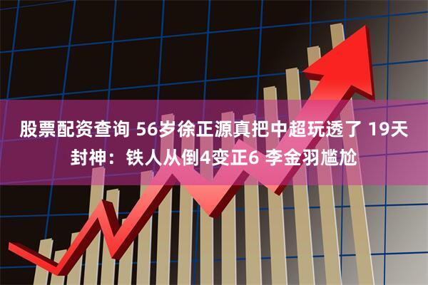 股票配资查询 56岁徐正源真把中超玩透了 19天封神：铁人从倒4变正6 李金羽尴尬