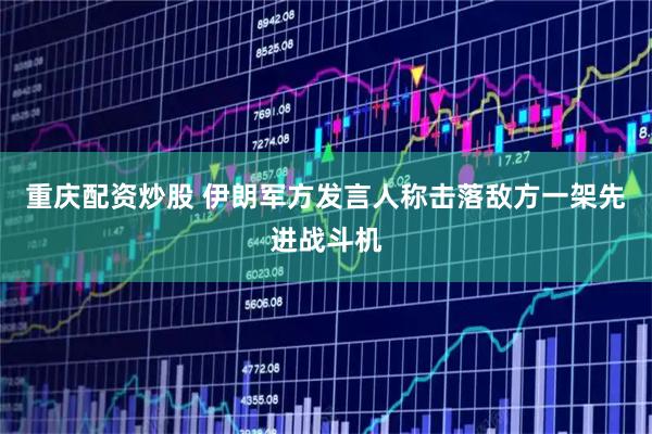 重庆配资炒股 伊朗军方发言人称击落敌方一架先进战斗机