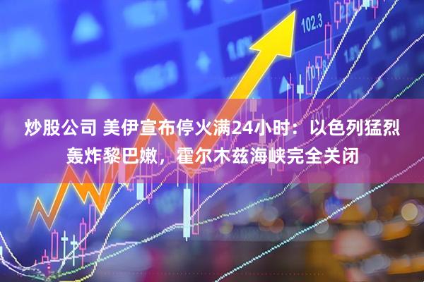 炒股公司 美伊宣布停火满24小时：以色列猛烈轰炸黎巴嫩，霍尔木兹海峡完全关闭