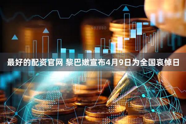 最好的配资官网 黎巴嫩宣布4月9日为全国哀悼日