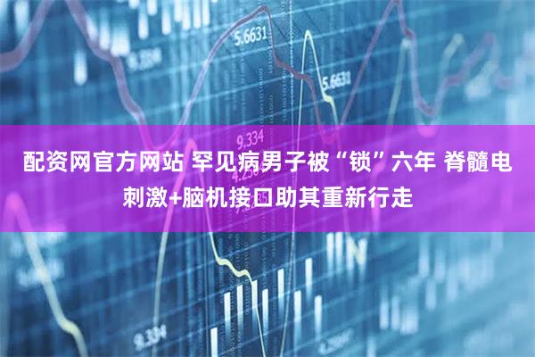 配资网官方网站 罕见病男子被“锁”六年 脊髓电刺激+脑机接口助其重新行走