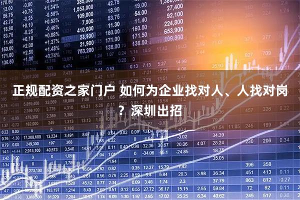 正规配资之家门户 如何为企业找对人、人找对岗？深圳出招