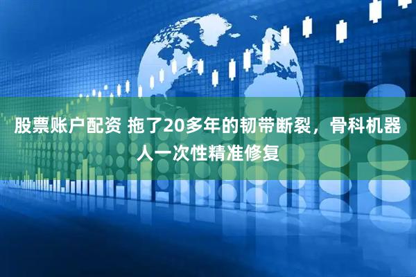 股票账户配资 拖了20多年的韧带断裂，骨科机器人一次性精准修复