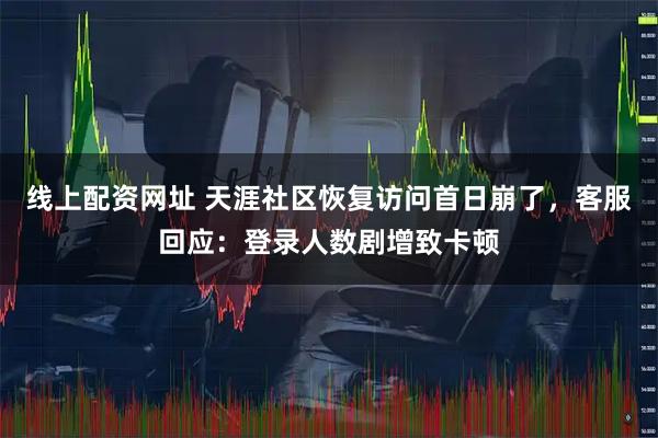 线上配资网址 天涯社区恢复访问首日崩了,客服回应:登录人数剧增致卡顿