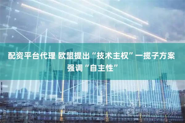 配资平台代理 欧盟提出“技术主权”一揽子方案 强调“自主性”