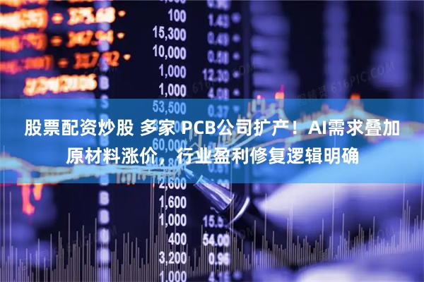 股票配资炒股 多家 PCB公司扩产！AI需求叠加原材料涨价，行业盈利修复逻辑明确