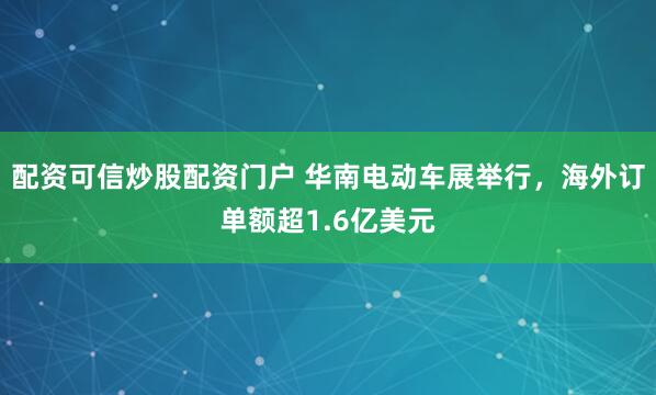 配资可信炒股配资门户 华南电动车展举行，海外订单额超1.6亿美元