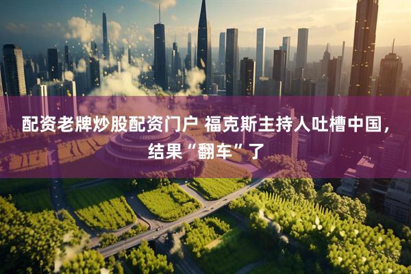 配资老牌炒股配资门户 福克斯主持人吐槽中国,结果“翻车”了