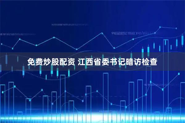 免费炒股配资 江西省委书记暗访检查
