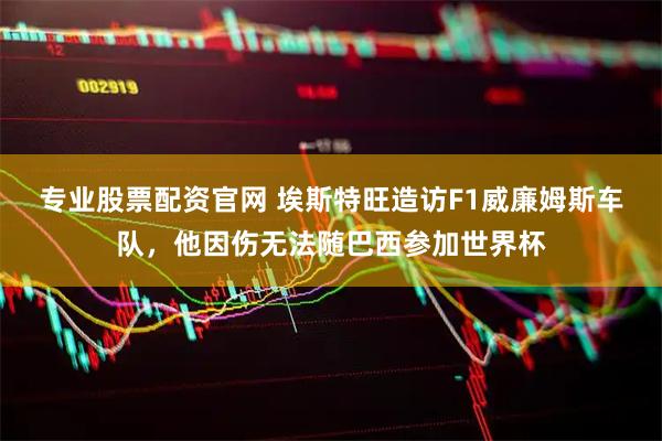 专业股票配资官网 埃斯特旺造访F1威廉姆斯车队，他因伤无法随巴西参加世界杯