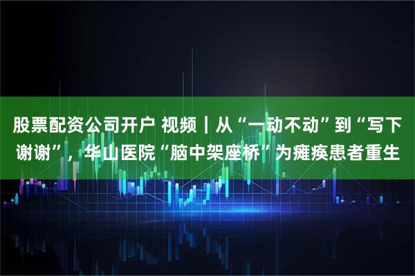 股票配资公司开户 视频｜从“一动不动”到“写下谢谢”，华山医院“脑中架座桥”为瘫痪患者重生